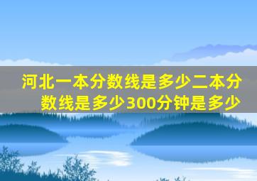 河北一本分数线是多少二本分数线是多少300分钟是多少