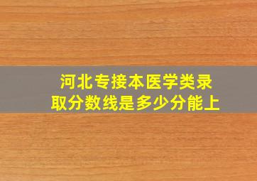 河北专接本医学类录取分数线是多少分能上