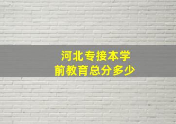 河北专接本学前教育总分多少