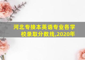 河北专接本英语专业各学校录取分数线,2020年