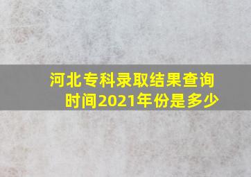 河北专科录取结果查询时间2021年份是多少