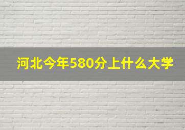 河北今年580分上什么大学