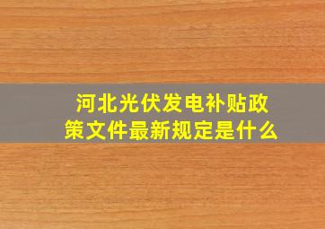 河北光伏发电补贴政策文件最新规定是什么