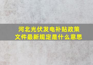 河北光伏发电补贴政策文件最新规定是什么意思