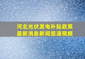 河北光伏发电补贴政策最新消息新闻报道视频