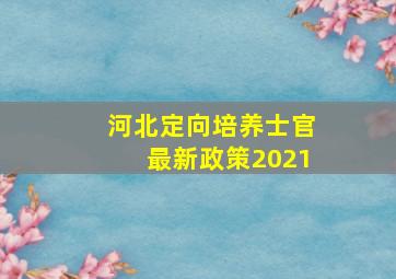 河北定向培养士官最新政策2021