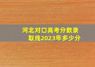 河北对口高考分数录取线2023年多少分