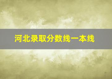 河北录取分数线一本线