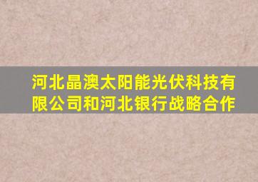 河北晶澳太阳能光伏科技有限公司和河北银行战略合作