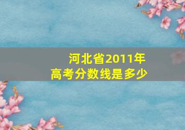 河北省2011年高考分数线是多少