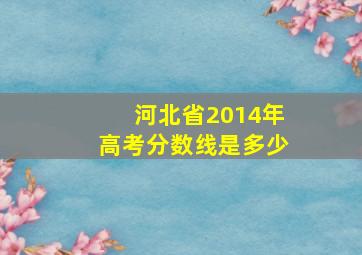 河北省2014年高考分数线是多少