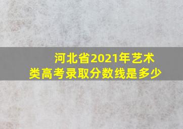 河北省2021年艺术类高考录取分数线是多少