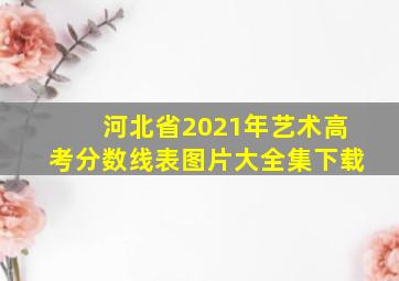 河北省2021年艺术高考分数线表图片大全集下载