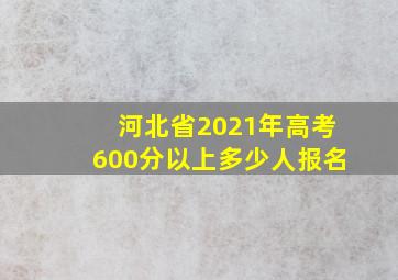 河北省2021年高考600分以上多少人报名