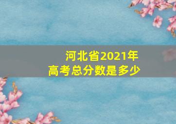 河北省2021年高考总分数是多少