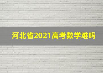 河北省2021高考数学难吗