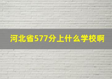 河北省577分上什么学校啊