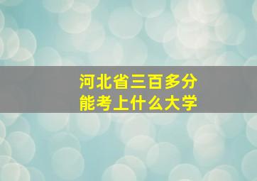 河北省三百多分能考上什么大学