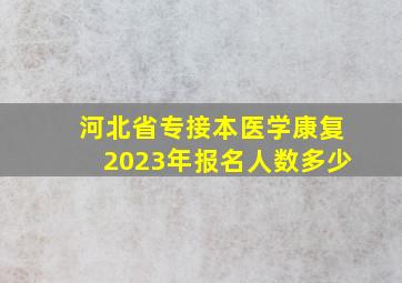 河北省专接本医学康复2023年报名人数多少