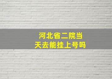 河北省二院当天去能挂上号吗