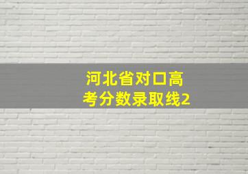 河北省对口高考分数录取线2