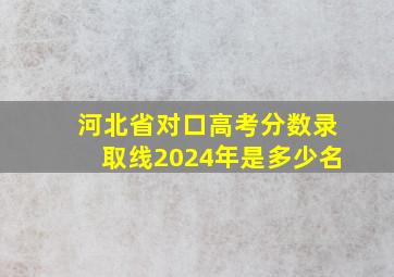 河北省对口高考分数录取线2024年是多少名