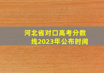 河北省对口高考分数线2023年公布时间