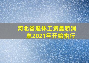 河北省退休工资最新消息2021年开始执行