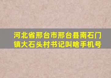 河北省邢台市邢台县南石门镇大石头村书记叫啥手机号