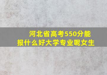 河北省高考550分能报什么好大学专业呢女生