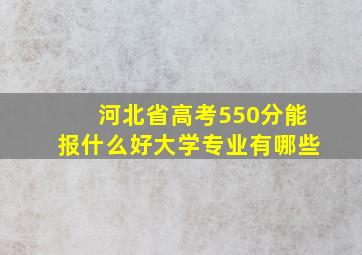 河北省高考550分能报什么好大学专业有哪些