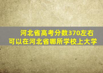 河北省高考分数370左右可以在河北省哪所学校上大学