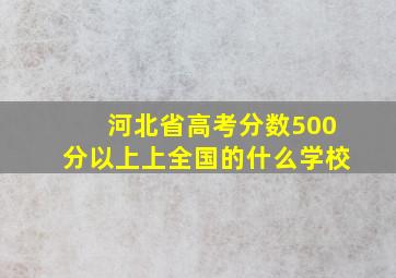 河北省高考分数500分以上上全国的什么学校