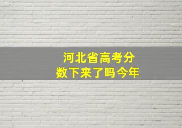 河北省高考分数下来了吗今年