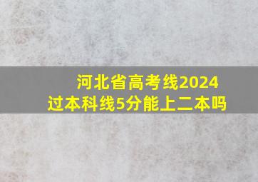 河北省高考线2024过本科线5分能上二本吗