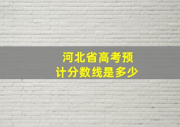 河北省高考预计分数线是多少