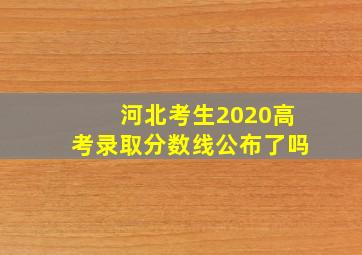 河北考生2020高考录取分数线公布了吗