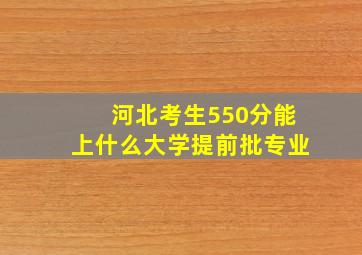 河北考生550分能上什么大学提前批专业