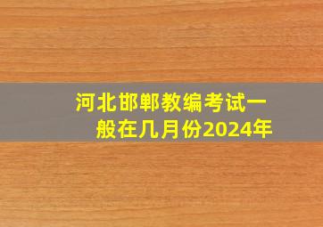 河北邯郸教编考试一般在几月份2024年