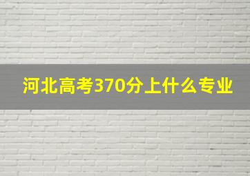 河北高考370分上什么专业