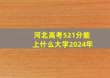 河北高考521分能上什么大学2024年