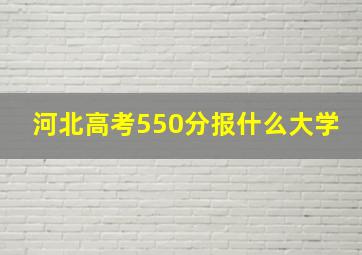 河北高考550分报什么大学