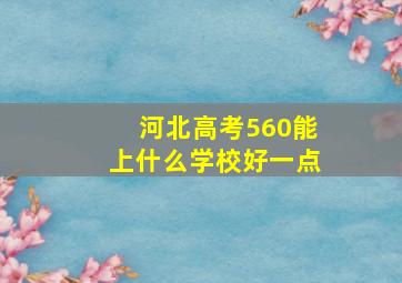 河北高考560能上什么学校好一点