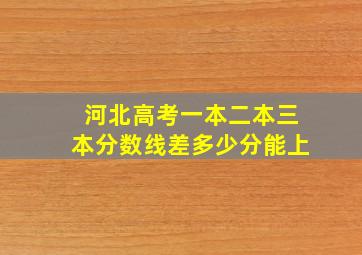 河北高考一本二本三本分数线差多少分能上