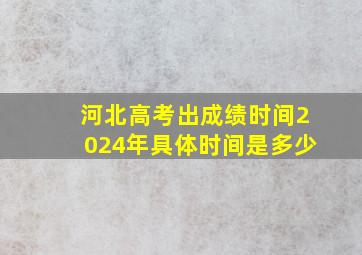 河北高考出成绩时间2024年具体时间是多少