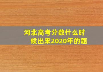 河北高考分数什么时候出来2020年的题