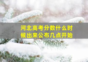 河北高考分数什么时候出来公布几点开始