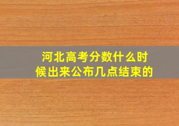 河北高考分数什么时候出来公布几点结束的