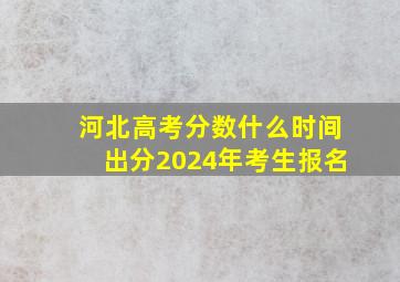 河北高考分数什么时间出分2024年考生报名