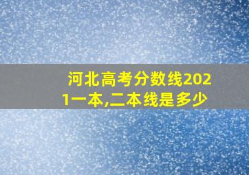 河北高考分数线2021一本,二本线是多少